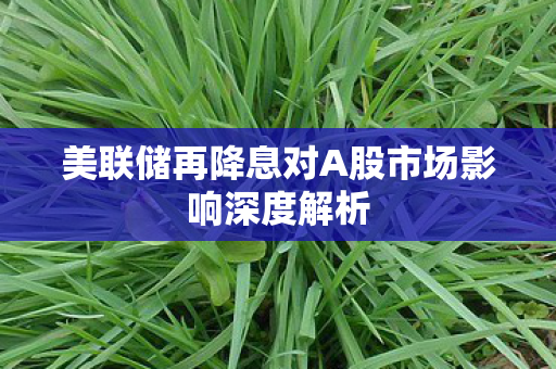 美联储再降息对A股市场影响深度解析