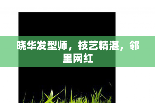 晓华发型师，技艺精湛，邻里网红