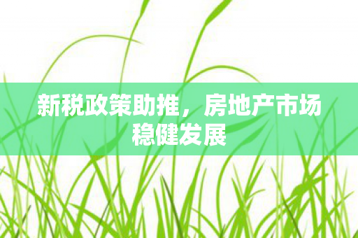 新税政策助推，房地产市场稳健发展