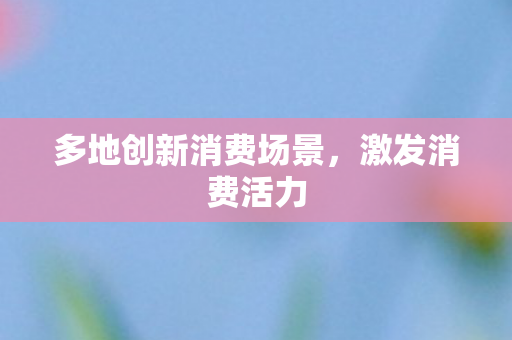 多地创新消费场景，激发消费活力