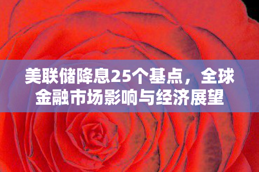 美联储降息25个基点，全球金融市场影响与经济展望