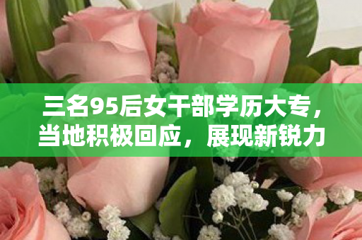三名95后女干部学历大专，当地积极回应，展现新锐力量