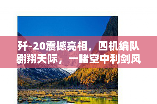 歼-20震撼亮相，四机编队翱翔天际，一睹空中利剑风采