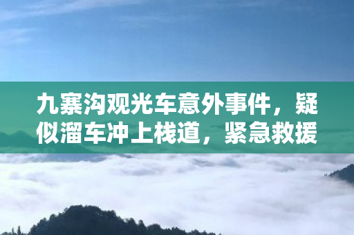 九寨沟观光车意外事件，疑似溜车冲上栈道，紧急救援与安全反思