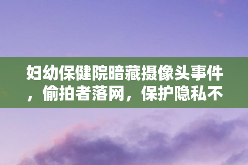 妇幼保健院暗藏摄像头事件，偷拍者落网，保护隐私不容忽视