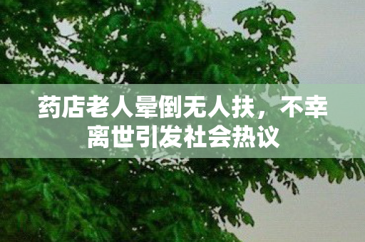 药店老人晕倒无人扶，不幸离世引发社会热议