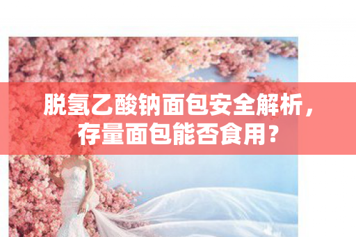 脱氢乙酸钠面包安全解析，存量面包能否食用？
