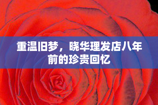 重温旧梦，晓华理发店八年前的珍贵回忆