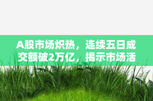 A股市场炽热，连续五日成交额破2万亿，揭示市场活跃度与投资者信心