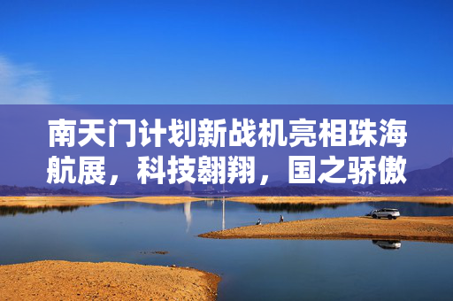 南天门计划新战机亮相珠海航展，科技翱翔，国之骄傲