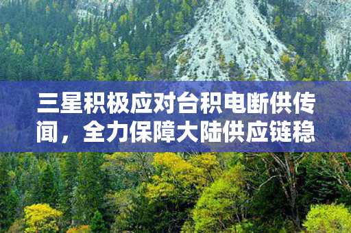 三星积极应对台积电断供传闻，全力保障大陆供应链稳定