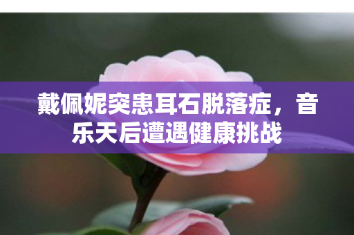 戴佩妮突患耳石脱落症，音乐天后遭遇健康挑战