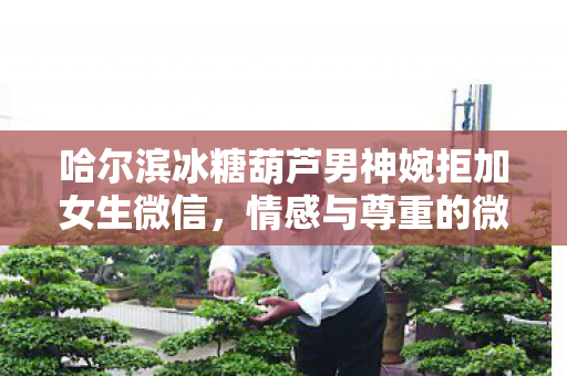 哈尔滨冰糖葫芦男神婉拒加女生微信，情感与尊重的微妙平衡