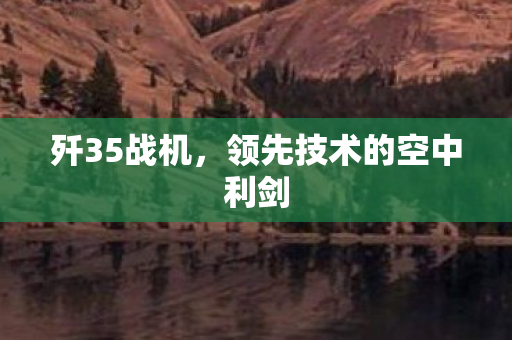 歼35战机，领先技术的空中利剑
