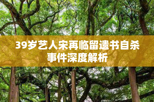 39岁艺人宋再临留遗书自杀事件深度解析