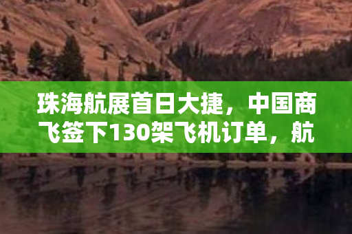 珠海航展首日大捷，中国商飞签下130架飞机订单，航空产业迎来新篇章