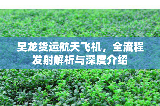 昊龙货运航天飞机，全流程发射解析与深度介绍