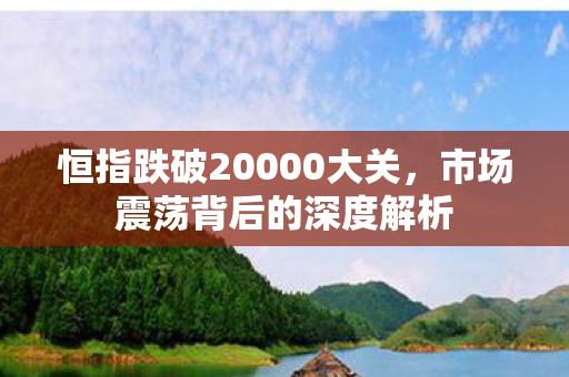 恒指跌破20000大关，市场震荡背后的深度解析