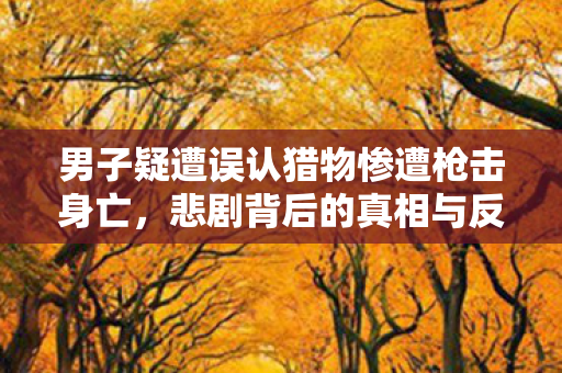 男子疑遭误认猎物惨遭枪击身亡，悲剧背后的真相与反思