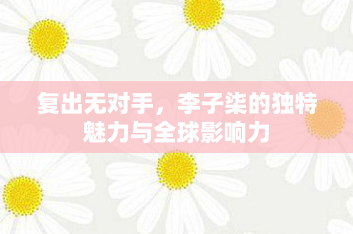 复出无对手，李子柒的独特魅力与全球影响力