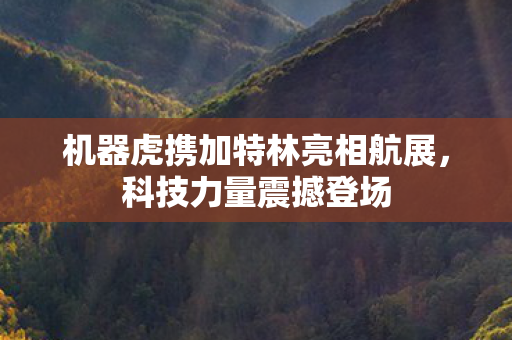机器虎携加特林亮相航展，科技力量震撼登场
