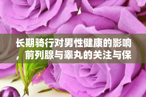 长期骑行对男性健康的影响，前列腺与睾丸的关注与保护