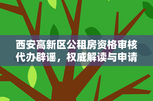 西安高新区公租房资格审核代办辟谣，权威解读与申请指南