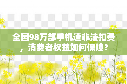 全国98万部手机遭非法扣费，消费者权益如何保障？