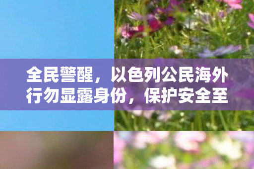 全民警醒，以色列公民海外行勿显露身份，保护安全至关重要