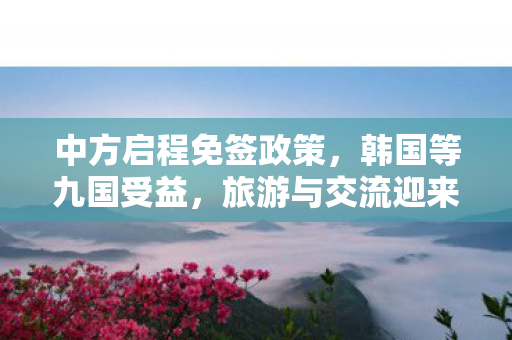 中方启程免签政策，韩国等九国受益，旅游与交流迎来新篇章