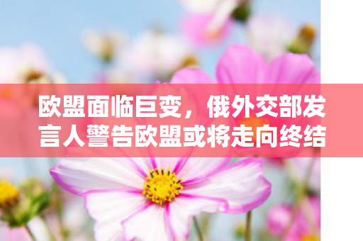 欧盟面临巨变，俄外交部发言人警告欧盟或将走向终结