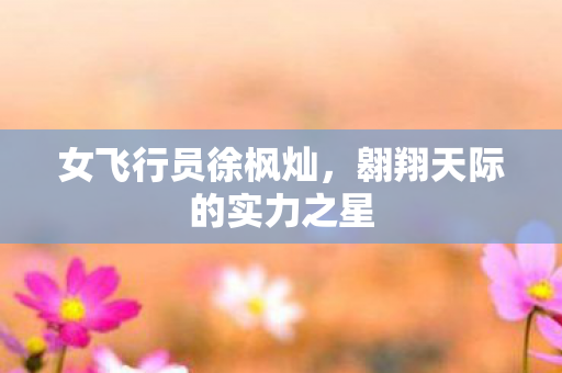 女飞行员徐枫灿，翱翔天际的实力之星