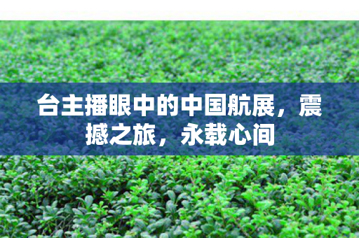 台主播眼中的中国航展，震撼之旅，永载心间