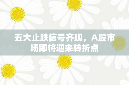 五大止跌信号齐现，A股市场即将迎来转折点