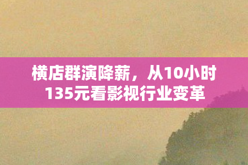 横店群演降薪，从10小时135元看影视行业变革