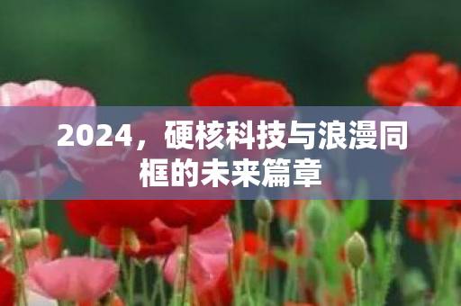 2024，硬核科技与浪漫同框的未来篇章