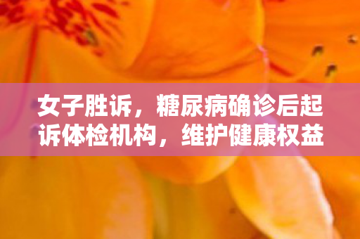 女子胜诉，糖尿病确诊后起诉体检机构，维护健康权益