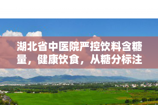 湖北省中医院严控饮料含糖量，健康饮食，从糖分标注开始
