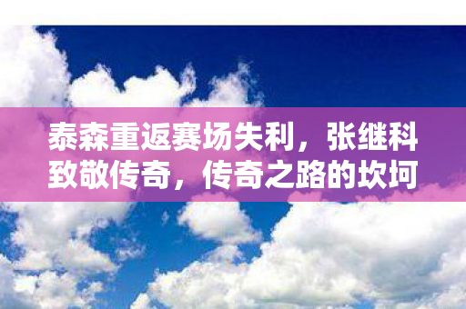 泰森重返赛场失利，张继科致敬传奇，传奇之路的坎坷与辉煌
