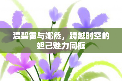 温碧霞与娜然，跨越时空的妲己魅力同框