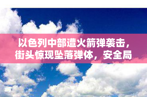 以色列中部遭火箭弹袭击，街头惊现坠落弹体，安全局势紧张升级