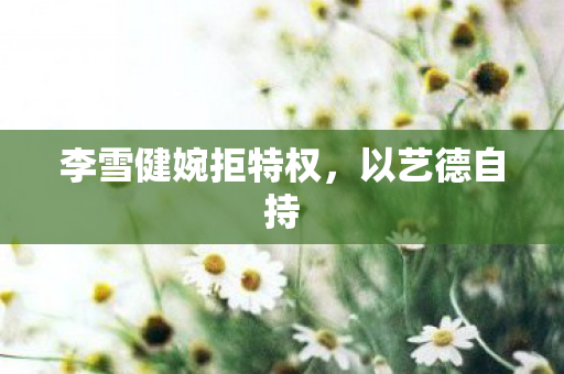 李雪健婉拒特权，以艺德自持
