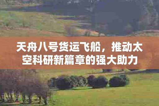 天舟八号货运飞船，推动太空科研新篇章的强大助力
