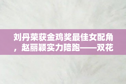 刘丹荣获金鸡奖最佳女配角，赵丽颖实力陪跑——双花绽放的影视荣耀时刻