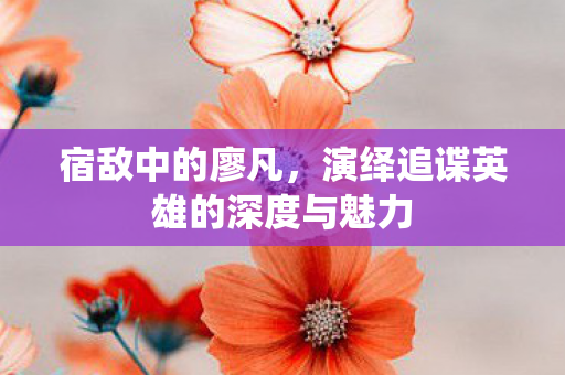 宿敌中的廖凡，演绎追谍英雄的深度与魅力