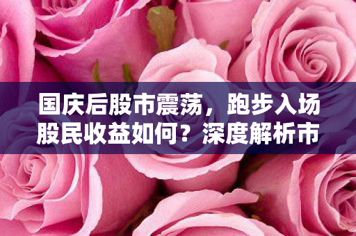 国庆后股市震荡，跑步入场股民收益如何？深度解析市场动态与投资策略