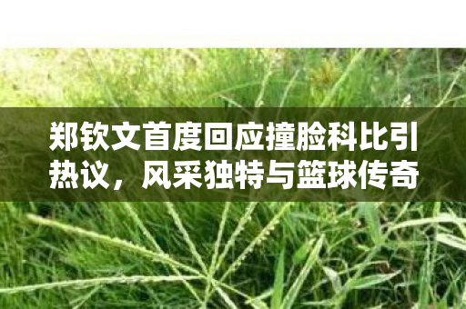 郑钦文首度回应撞脸科比引热议，风采独特与篮球传奇的奇妙缘分