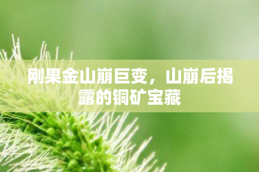 刚果金山崩巨变，山崩后揭露的铜矿宝藏