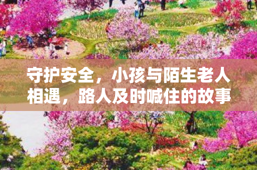 守护安全，小孩与陌生老人相遇，路人及时喊住的故事