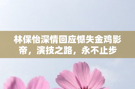 林保怡深情回应憾失金鸡影帝，演技之路，永不止步